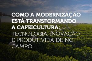 Como a modernização está transformando a cafeicultura: Tecnologia, Inovação e Produtividade no Campo